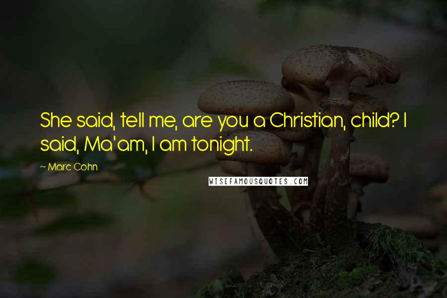 Marc Cohn Quotes: She said, tell me, are you a Christian, child? I said, Ma'am, I am tonight.