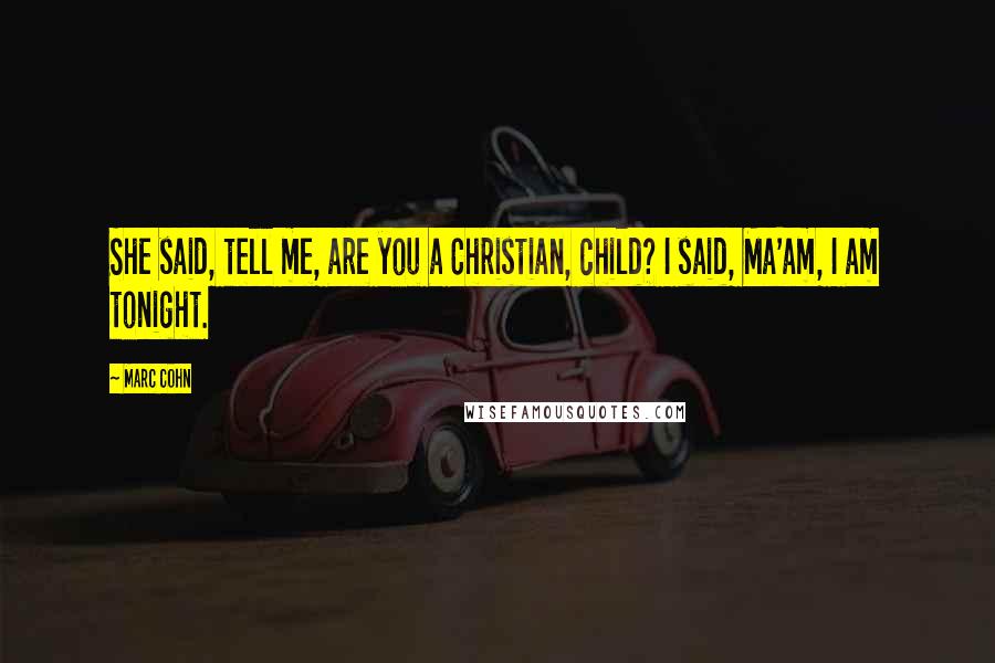 Marc Cohn Quotes: She said, tell me, are you a Christian, child? I said, Ma'am, I am tonight.