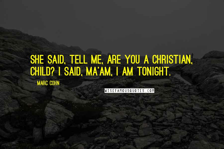 Marc Cohn Quotes: She said, tell me, are you a Christian, child? I said, Ma'am, I am tonight.