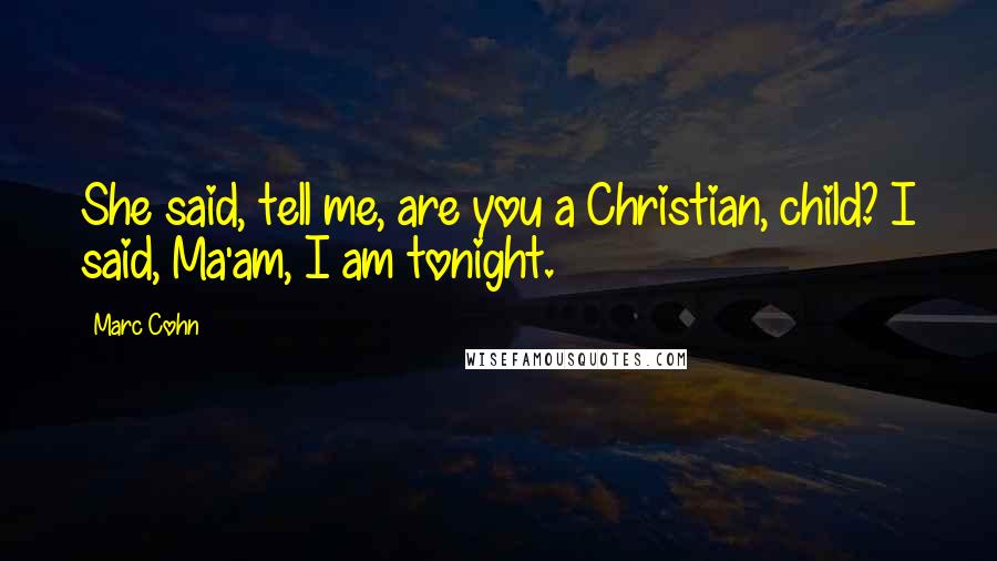 Marc Cohn Quotes: She said, tell me, are you a Christian, child? I said, Ma'am, I am tonight.