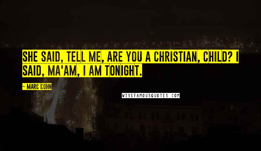 Marc Cohn Quotes: She said, tell me, are you a Christian, child? I said, Ma'am, I am tonight.