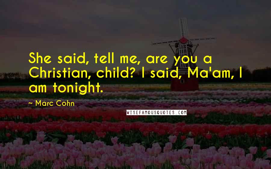 Marc Cohn Quotes: She said, tell me, are you a Christian, child? I said, Ma'am, I am tonight.