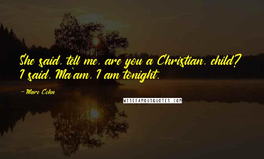 Marc Cohn Quotes: She said, tell me, are you a Christian, child? I said, Ma'am, I am tonight.