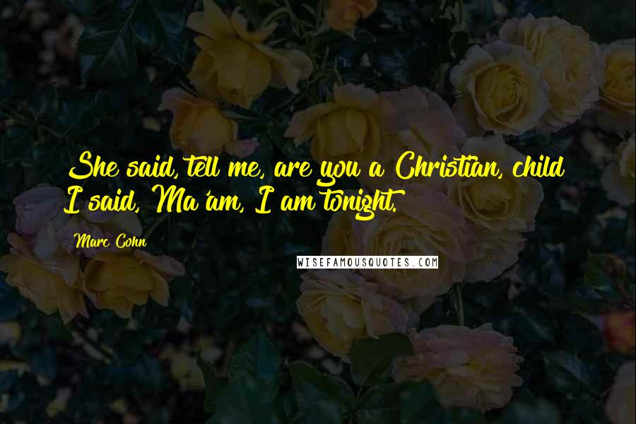 Marc Cohn Quotes: She said, tell me, are you a Christian, child? I said, Ma'am, I am tonight.