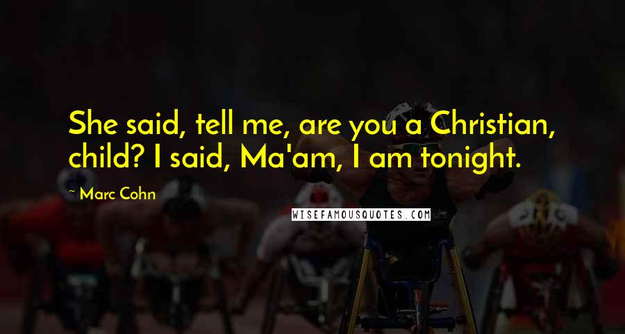 Marc Cohn Quotes: She said, tell me, are you a Christian, child? I said, Ma'am, I am tonight.