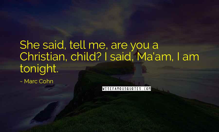 Marc Cohn Quotes: She said, tell me, are you a Christian, child? I said, Ma'am, I am tonight.