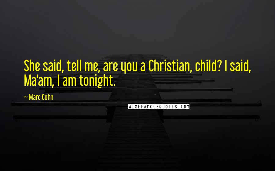 Marc Cohn Quotes: She said, tell me, are you a Christian, child? I said, Ma'am, I am tonight.