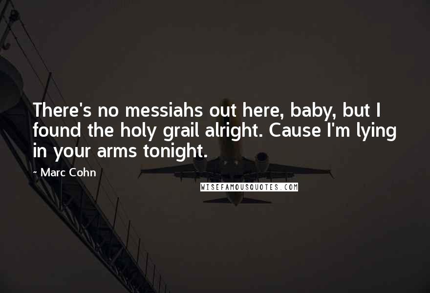 Marc Cohn Quotes: There's no messiahs out here, baby, but I found the holy grail alright. Cause I'm lying in your arms tonight.