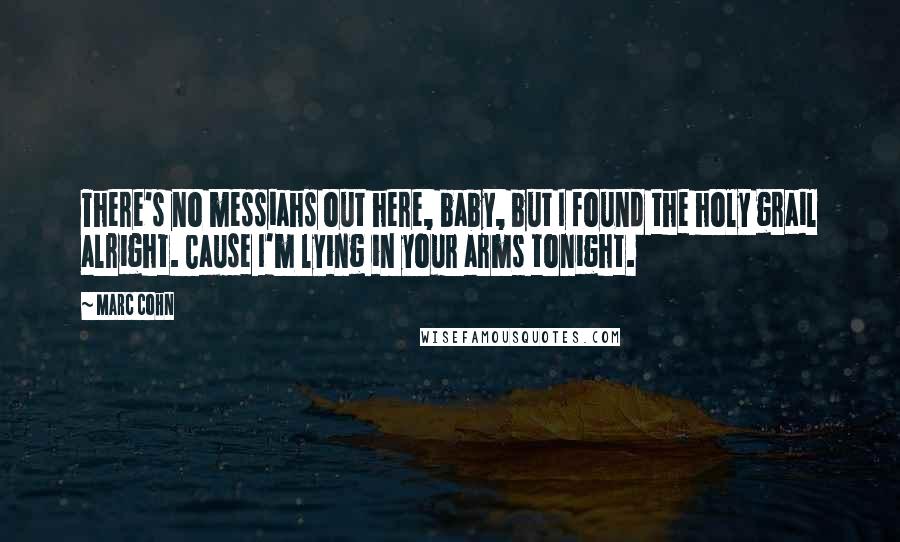 Marc Cohn Quotes: There's no messiahs out here, baby, but I found the holy grail alright. Cause I'm lying in your arms tonight.