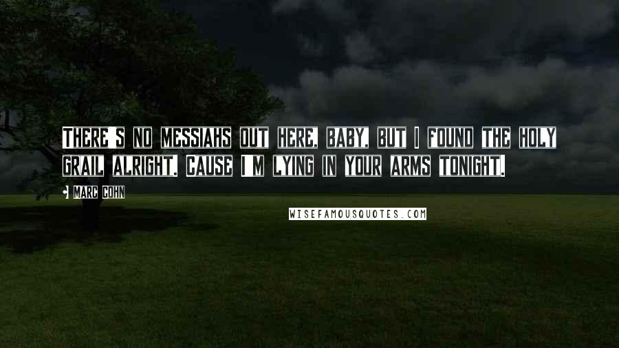 Marc Cohn Quotes: There's no messiahs out here, baby, but I found the holy grail alright. Cause I'm lying in your arms tonight.