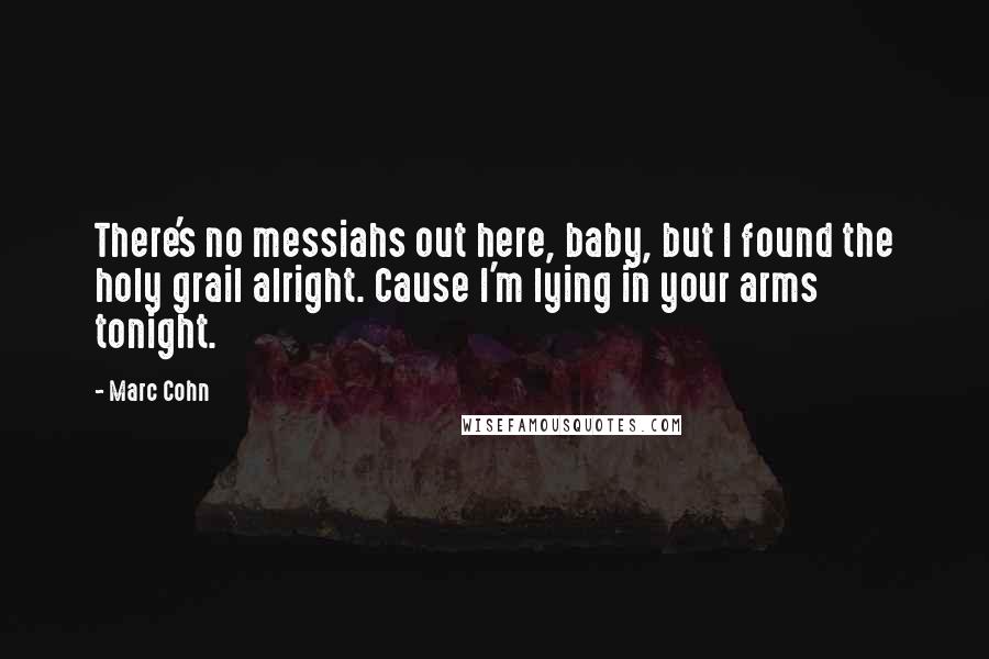 Marc Cohn Quotes: There's no messiahs out here, baby, but I found the holy grail alright. Cause I'm lying in your arms tonight.