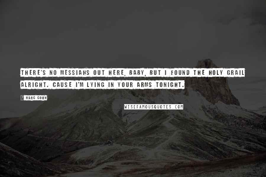 Marc Cohn Quotes: There's no messiahs out here, baby, but I found the holy grail alright. Cause I'm lying in your arms tonight.