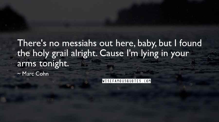 Marc Cohn Quotes: There's no messiahs out here, baby, but I found the holy grail alright. Cause I'm lying in your arms tonight.