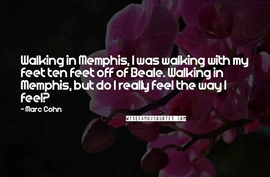 Marc Cohn Quotes: Walking in Memphis, I was walking with my feet ten feet off of Beale. Walking in Memphis, but do I really feel the way I feel?