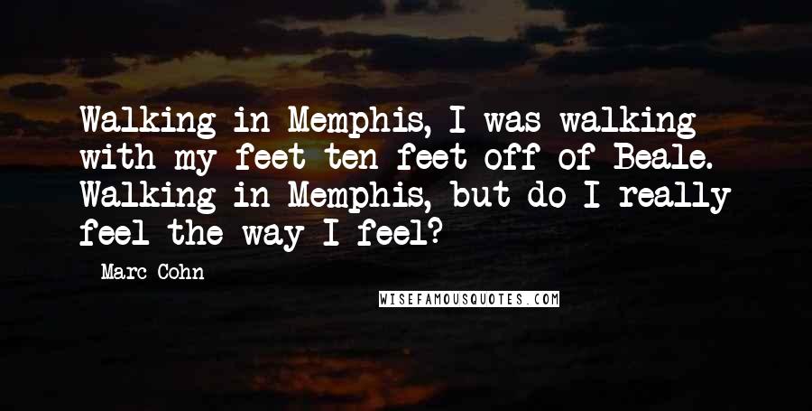 Marc Cohn Quotes: Walking in Memphis, I was walking with my feet ten feet off of Beale. Walking in Memphis, but do I really feel the way I feel?