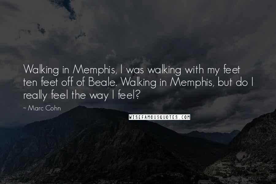 Marc Cohn Quotes: Walking in Memphis, I was walking with my feet ten feet off of Beale. Walking in Memphis, but do I really feel the way I feel?