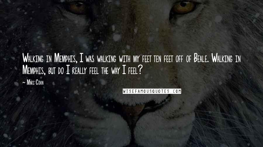 Marc Cohn Quotes: Walking in Memphis, I was walking with my feet ten feet off of Beale. Walking in Memphis, but do I really feel the way I feel?