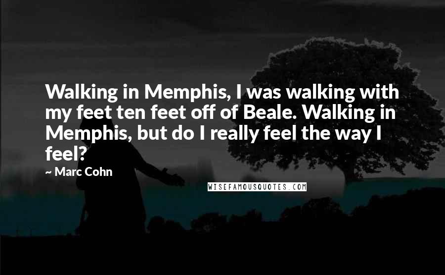 Marc Cohn Quotes: Walking in Memphis, I was walking with my feet ten feet off of Beale. Walking in Memphis, but do I really feel the way I feel?