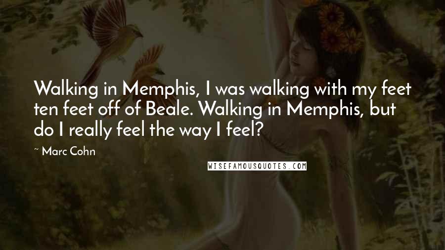 Marc Cohn Quotes: Walking in Memphis, I was walking with my feet ten feet off of Beale. Walking in Memphis, but do I really feel the way I feel?