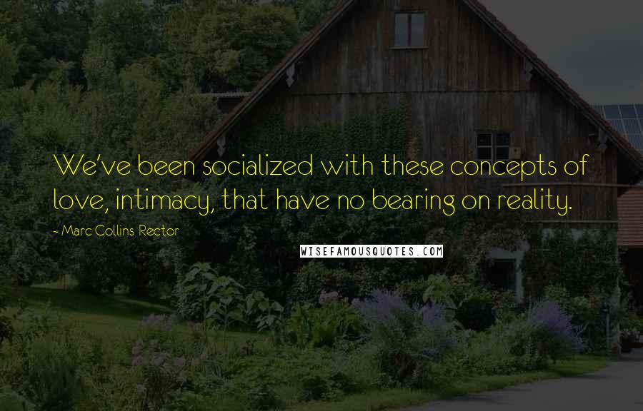 Marc Collins-Rector Quotes: We've been socialized with these concepts of love, intimacy, that have no bearing on reality.