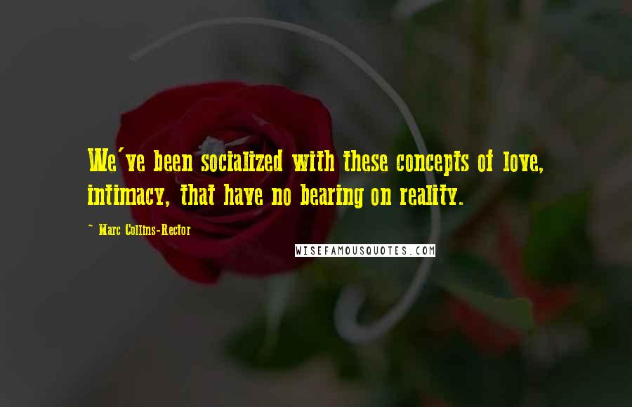 Marc Collins-Rector Quotes: We've been socialized with these concepts of love, intimacy, that have no bearing on reality.