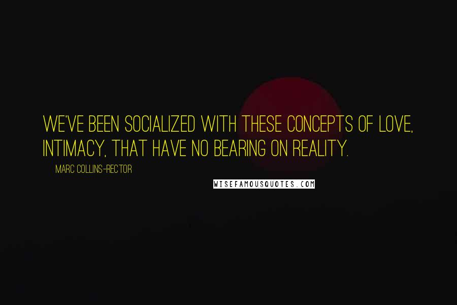 Marc Collins-Rector Quotes: We've been socialized with these concepts of love, intimacy, that have no bearing on reality.