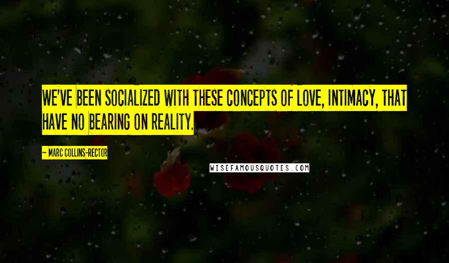 Marc Collins-Rector Quotes: We've been socialized with these concepts of love, intimacy, that have no bearing on reality.