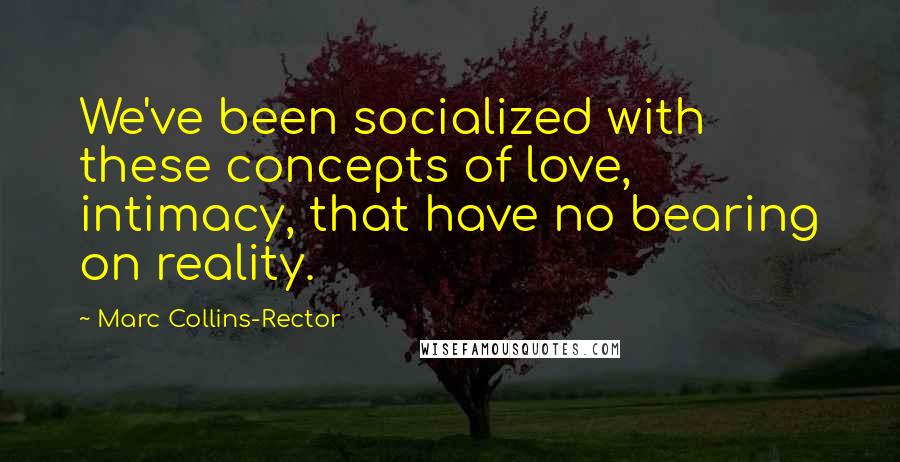 Marc Collins-Rector Quotes: We've been socialized with these concepts of love, intimacy, that have no bearing on reality.