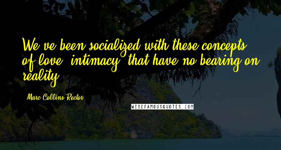 Marc Collins-Rector Quotes: We've been socialized with these concepts of love, intimacy, that have no bearing on reality.