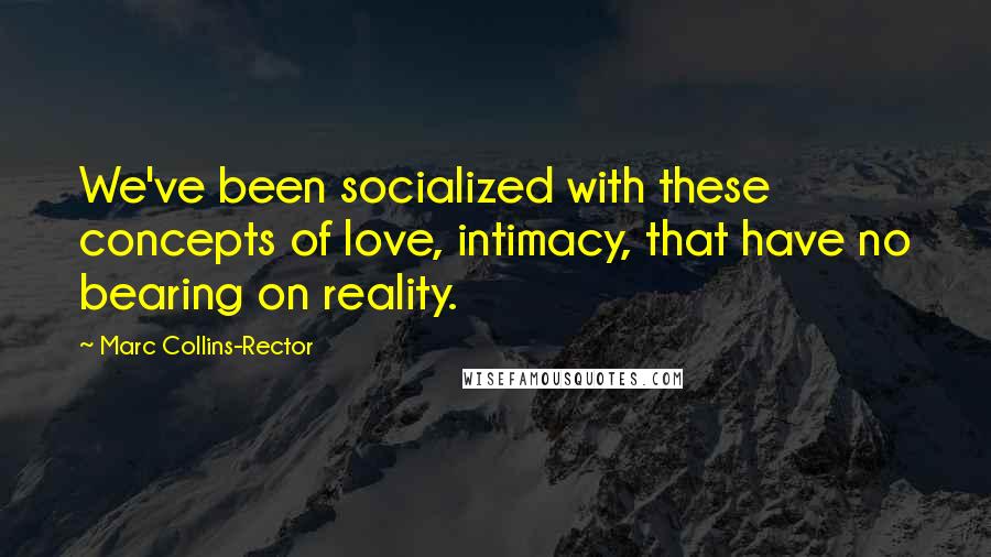 Marc Collins-Rector Quotes: We've been socialized with these concepts of love, intimacy, that have no bearing on reality.