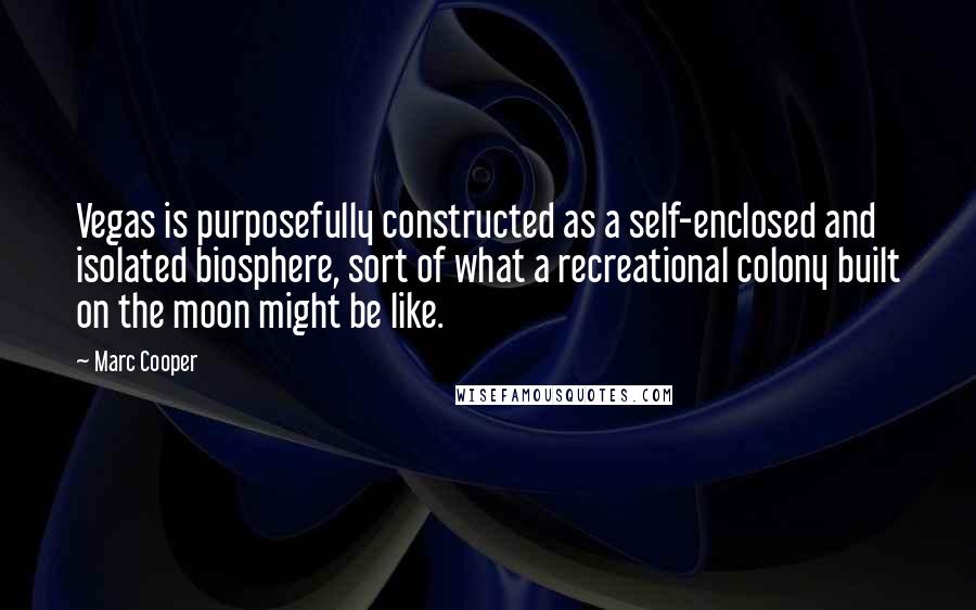 Marc Cooper Quotes: Vegas is purposefully constructed as a self-enclosed and isolated biosphere, sort of what a recreational colony built on the moon might be like.