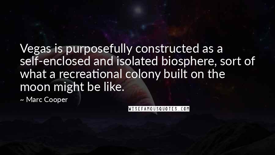 Marc Cooper Quotes: Vegas is purposefully constructed as a self-enclosed and isolated biosphere, sort of what a recreational colony built on the moon might be like.