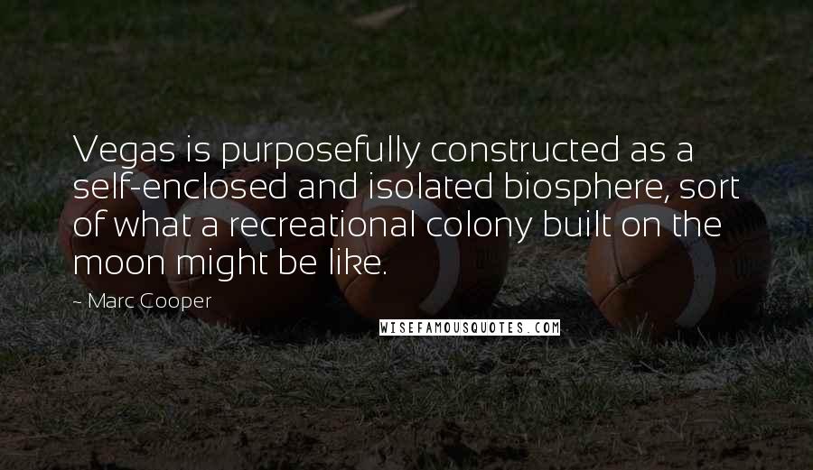 Marc Cooper Quotes: Vegas is purposefully constructed as a self-enclosed and isolated biosphere, sort of what a recreational colony built on the moon might be like.