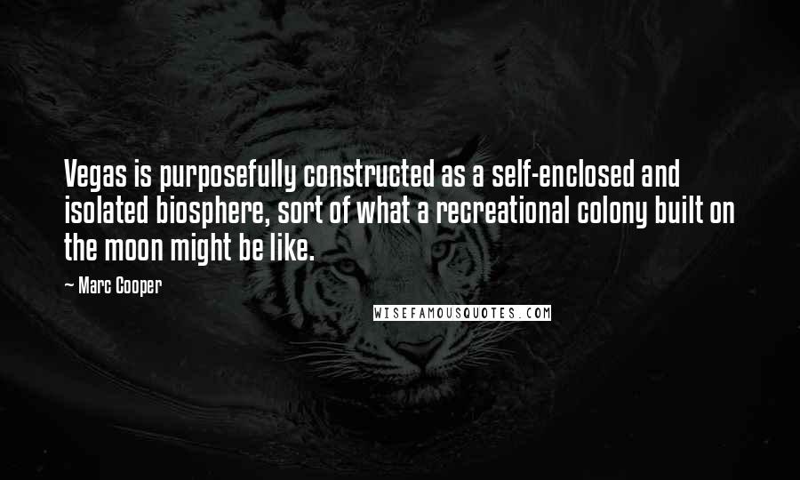 Marc Cooper Quotes: Vegas is purposefully constructed as a self-enclosed and isolated biosphere, sort of what a recreational colony built on the moon might be like.