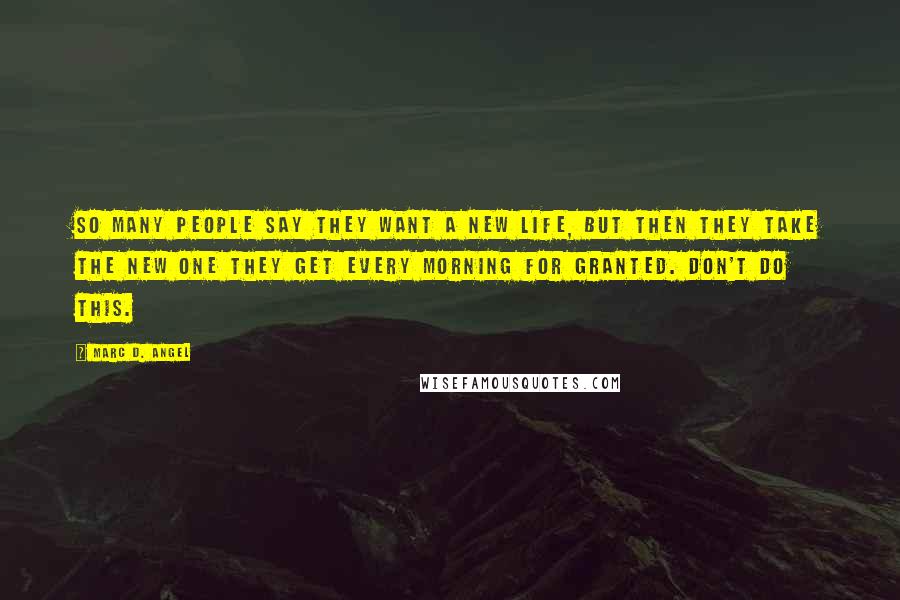 Marc D. Angel Quotes: So many people say they want a new life, but then they take the new one they get every morning for granted. Don't do this.