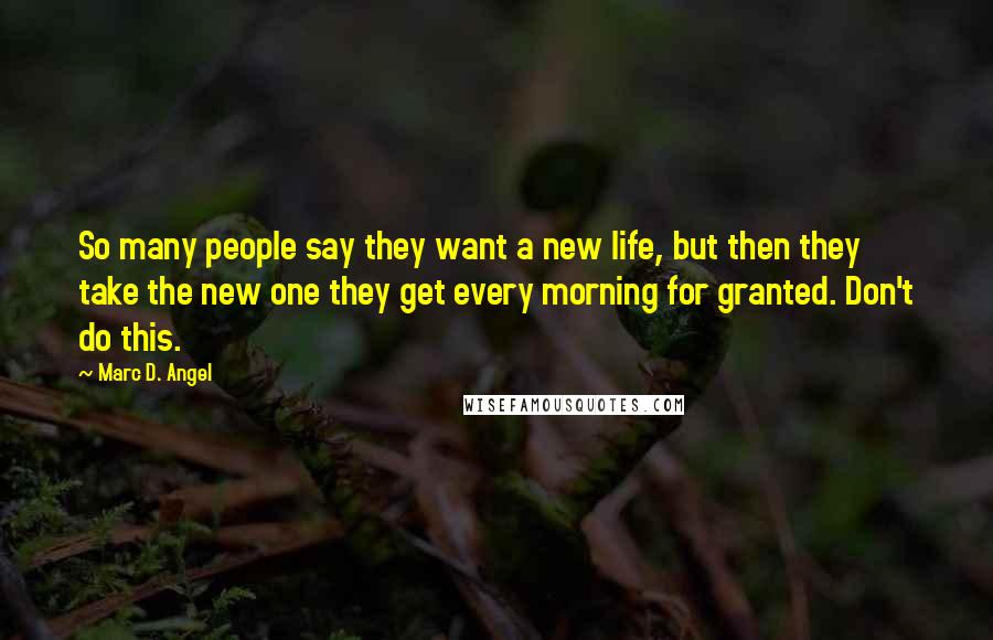 Marc D. Angel Quotes: So many people say they want a new life, but then they take the new one they get every morning for granted. Don't do this.