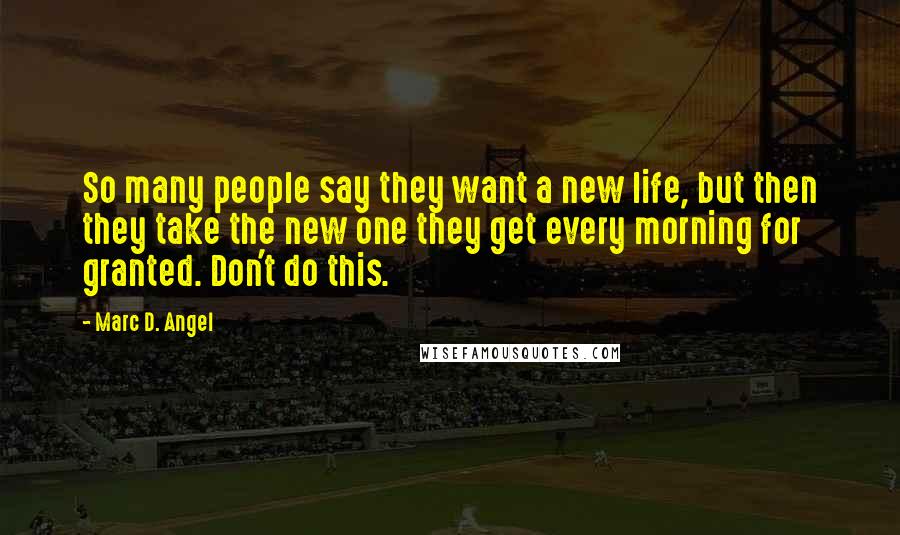 Marc D. Angel Quotes: So many people say they want a new life, but then they take the new one they get every morning for granted. Don't do this.