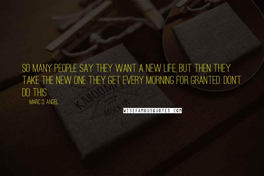 Marc D. Angel Quotes: So many people say they want a new life, but then they take the new one they get every morning for granted. Don't do this.