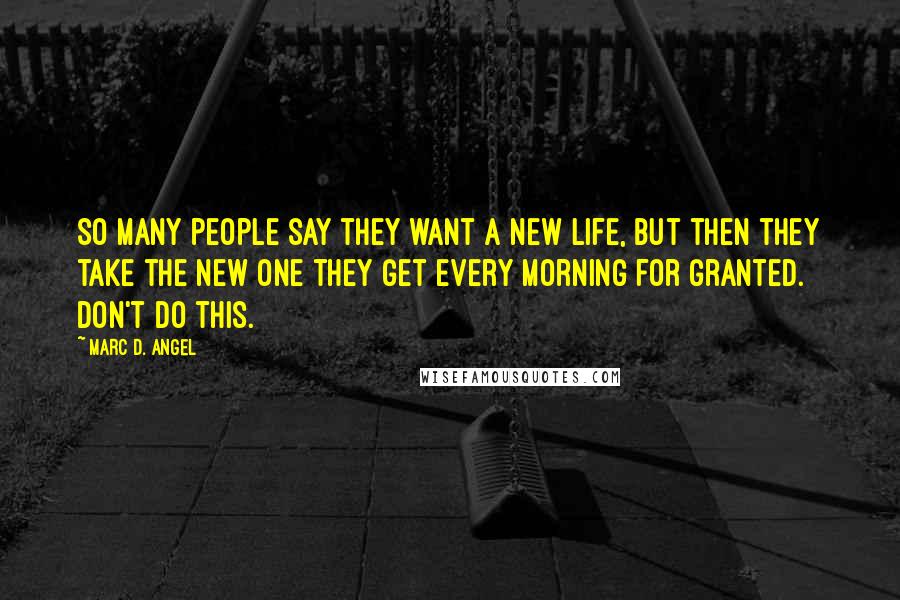 Marc D. Angel Quotes: So many people say they want a new life, but then they take the new one they get every morning for granted. Don't do this.