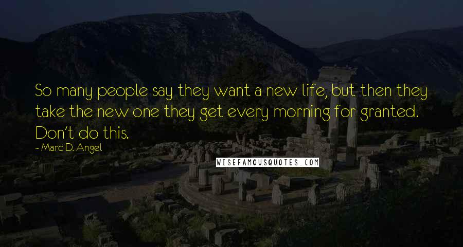 Marc D. Angel Quotes: So many people say they want a new life, but then they take the new one they get every morning for granted. Don't do this.