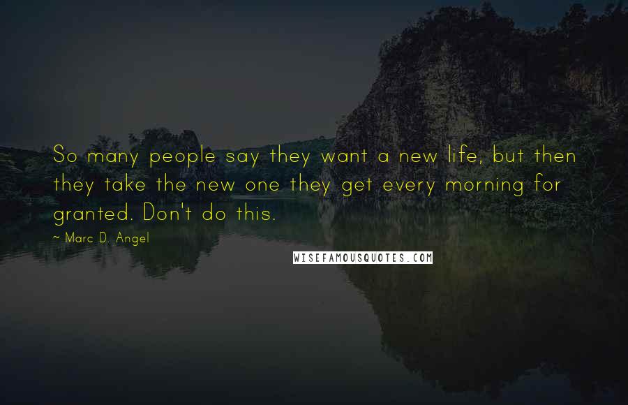 Marc D. Angel Quotes: So many people say they want a new life, but then they take the new one they get every morning for granted. Don't do this.