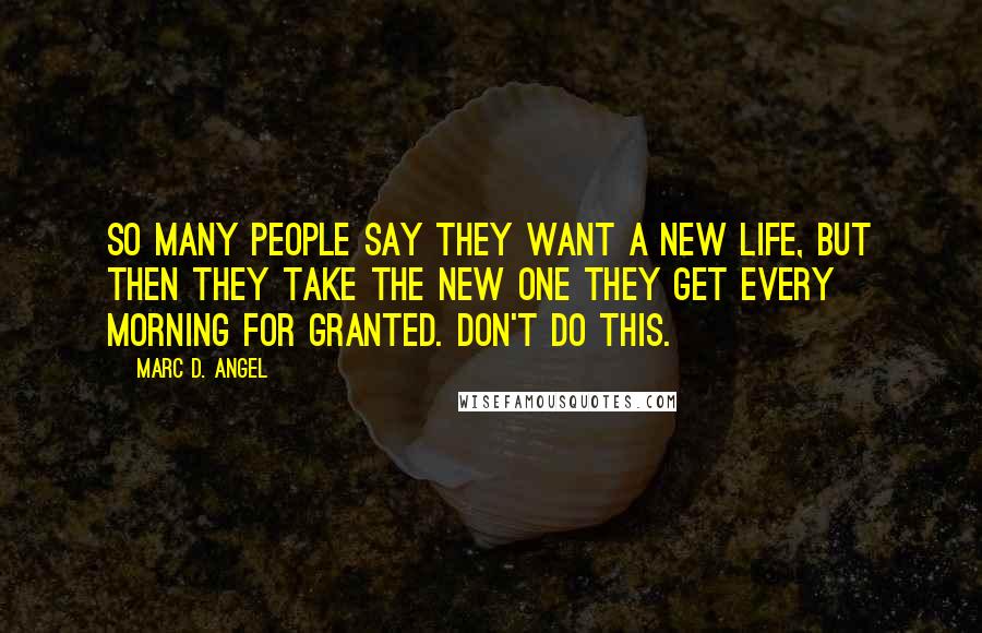 Marc D. Angel Quotes: So many people say they want a new life, but then they take the new one they get every morning for granted. Don't do this.
