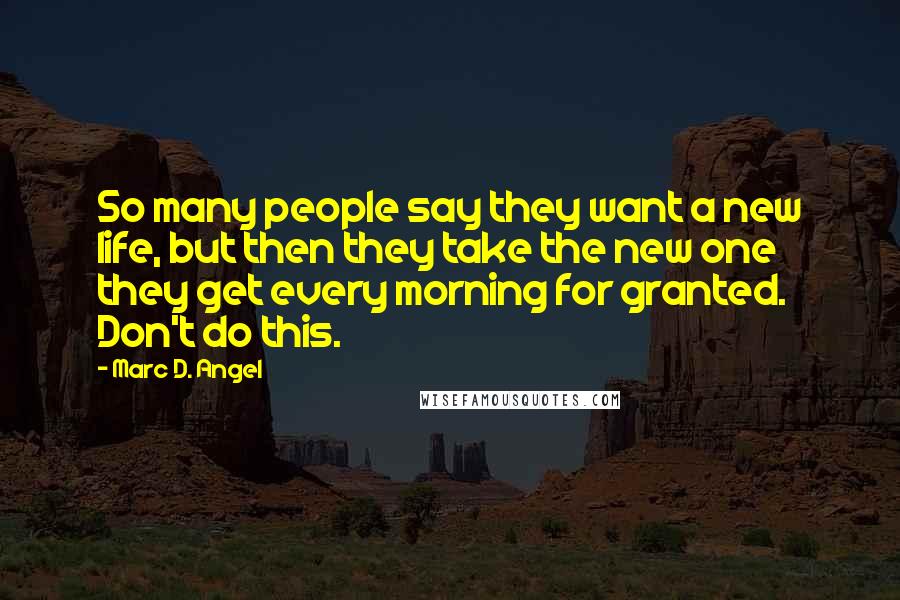 Marc D. Angel Quotes: So many people say they want a new life, but then they take the new one they get every morning for granted. Don't do this.