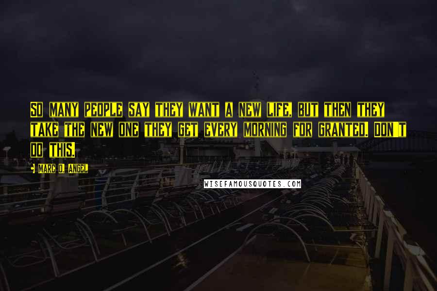 Marc D. Angel Quotes: So many people say they want a new life, but then they take the new one they get every morning for granted. Don't do this.