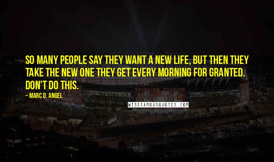 Marc D. Angel Quotes: So many people say they want a new life, but then they take the new one they get every morning for granted. Don't do this.