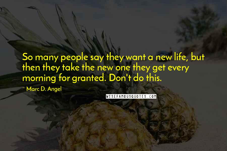 Marc D. Angel Quotes: So many people say they want a new life, but then they take the new one they get every morning for granted. Don't do this.