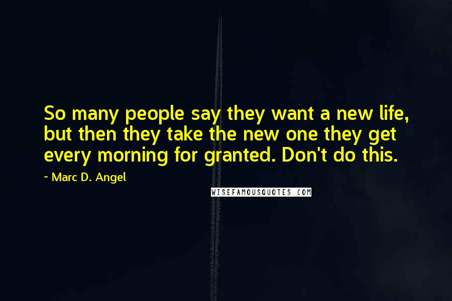 Marc D. Angel Quotes: So many people say they want a new life, but then they take the new one they get every morning for granted. Don't do this.