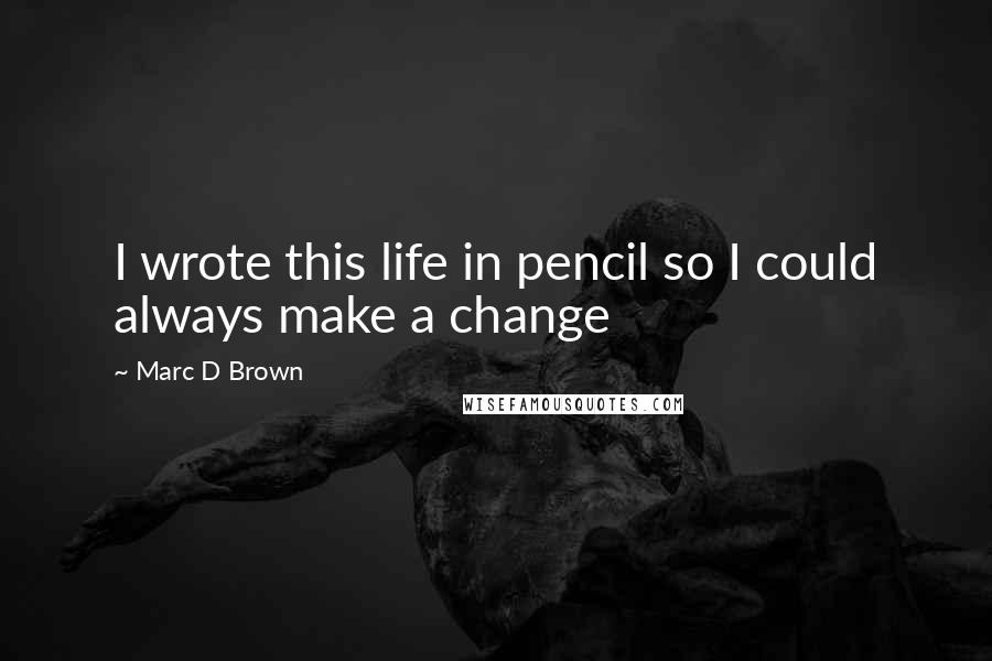 Marc D Brown Quotes: I wrote this life in pencil so I could always make a change