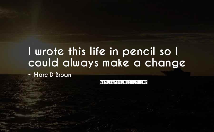 Marc D Brown Quotes: I wrote this life in pencil so I could always make a change