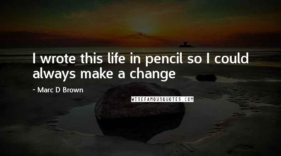 Marc D Brown Quotes: I wrote this life in pencil so I could always make a change